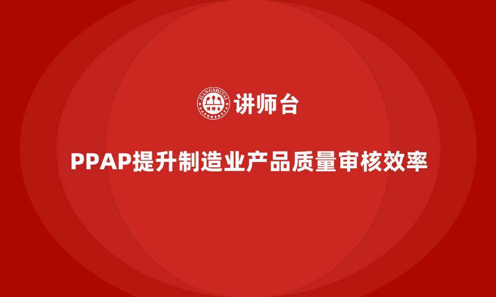 文章企业如何通过PPAP生产件批准程序提高质量审核效率的缩略图