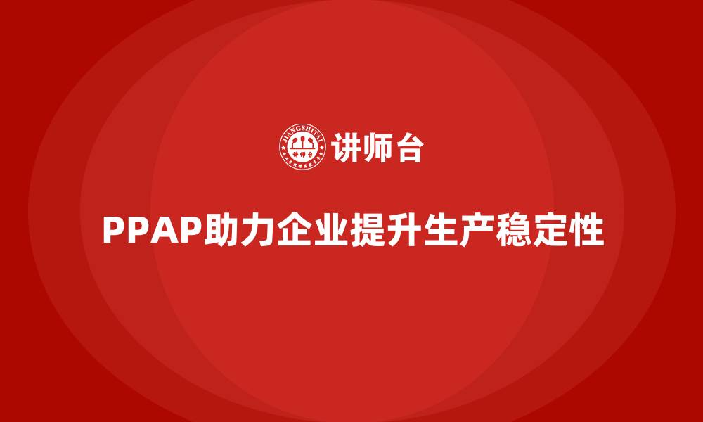 文章企业如何通过PPAP生产件批准程序提升生产稳定性的缩略图