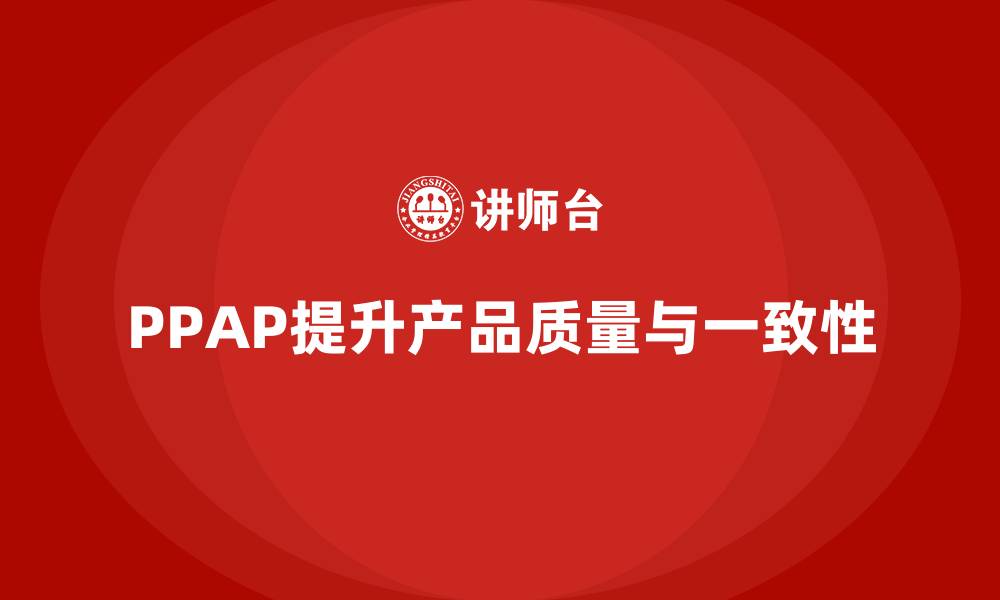 文章PPAP生产件批准程序如何提升产品质量与一致性的缩略图