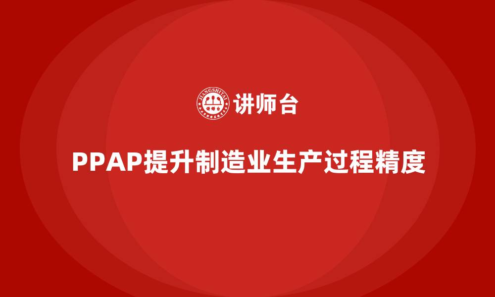 文章PPAP生产件批准程序如何帮助企业提升生产过程精度的缩略图
