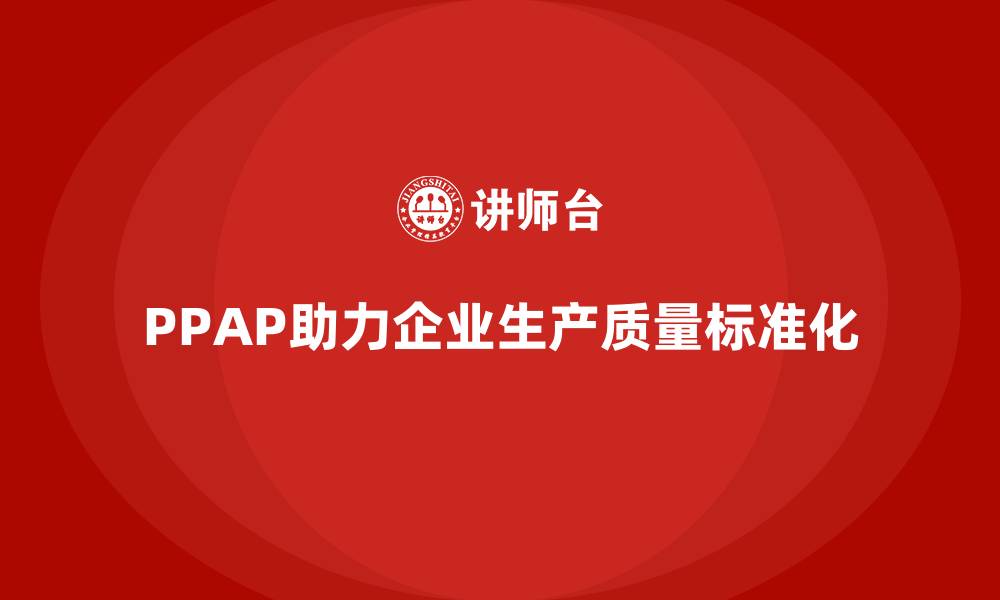 文章PPAP生产件批准程序如何帮助提升生产质量的标准化的缩略图