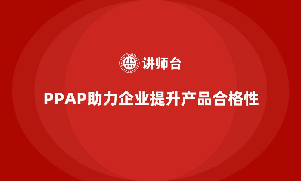 文章企业如何通过PPAP生产件批准程序提升产品合格性的缩略图