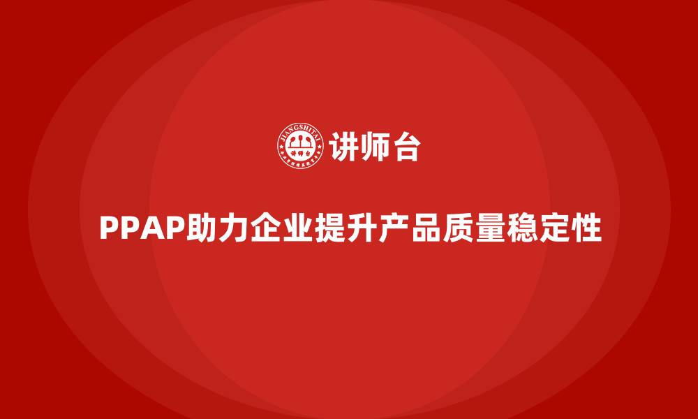 文章企业如何通过PPAP生产件批准程序减少产品生产波动的缩略图