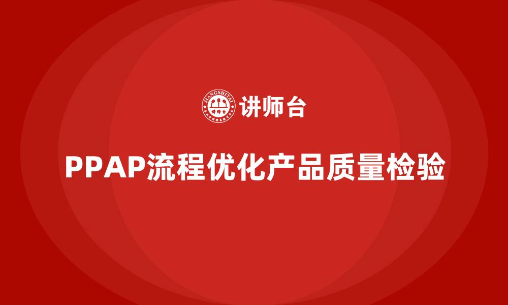 文章企业如何通过PPAP生产件批准程序优化产品质量检验的缩略图