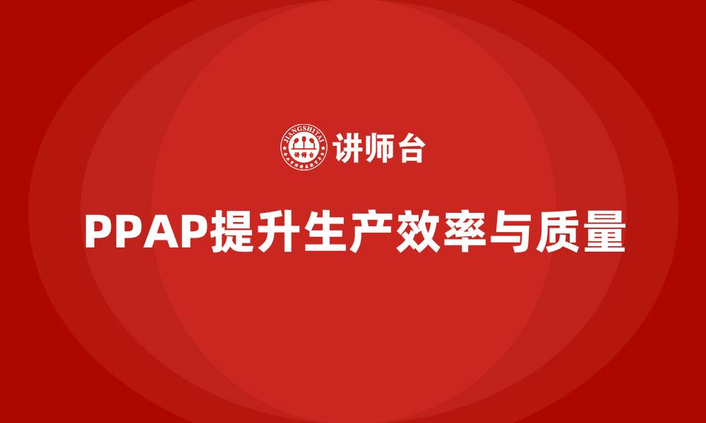 文章企业如何通过PPAP生产件批准程序优化生产效率的缩略图