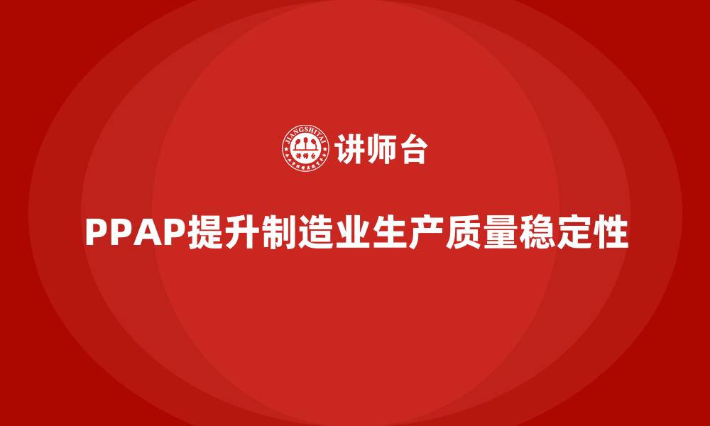 文章企业如何通过PPAP生产件批准程序提高生产质量的稳定性的缩略图