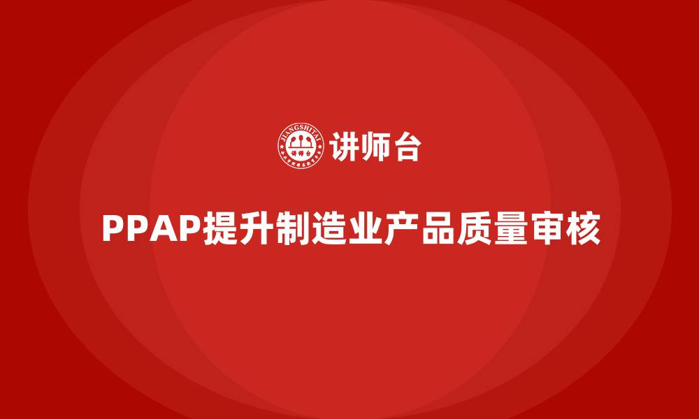 文章PPAP生产件批准程序如何提升质量审核的精准度的缩略图