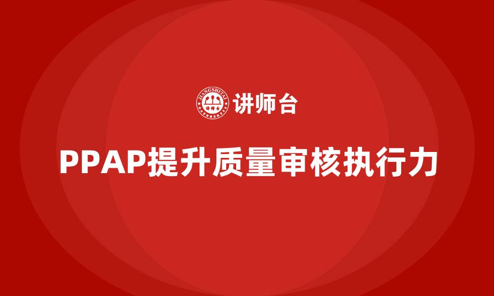 文章PPAP生产件批准程序如何帮助提高质量审核的执行力的缩略图