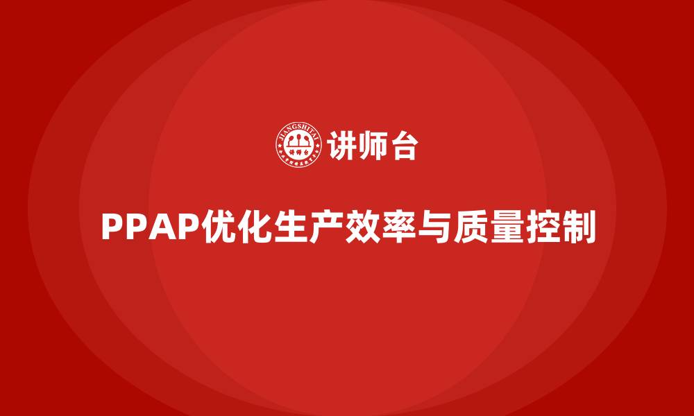 文章如何通过PPAP生产件批准程序优化生产过程的缩略图