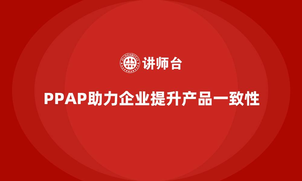 文章企业如何通过PPAP生产件批准程序提升产品一致性的缩略图