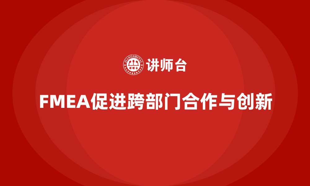 文章企业如何通过FMEA失效模式分析加强跨部门合作的缩略图