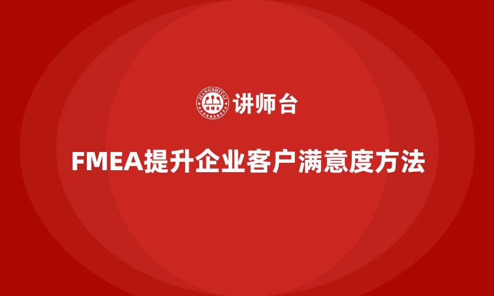 文章企业如何通过FMEA失效模式分析提高客户满意度的缩略图