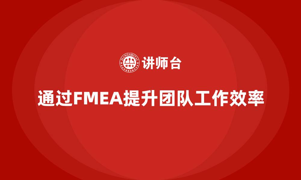 文章企业如何通过FMEA失效模式分析提升团队工作效率的缩略图