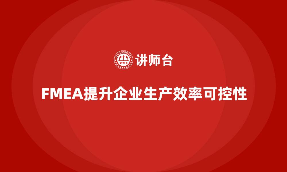 文章企业如何通过FMEA失效模式分析提升生产效率的可控性的缩略图