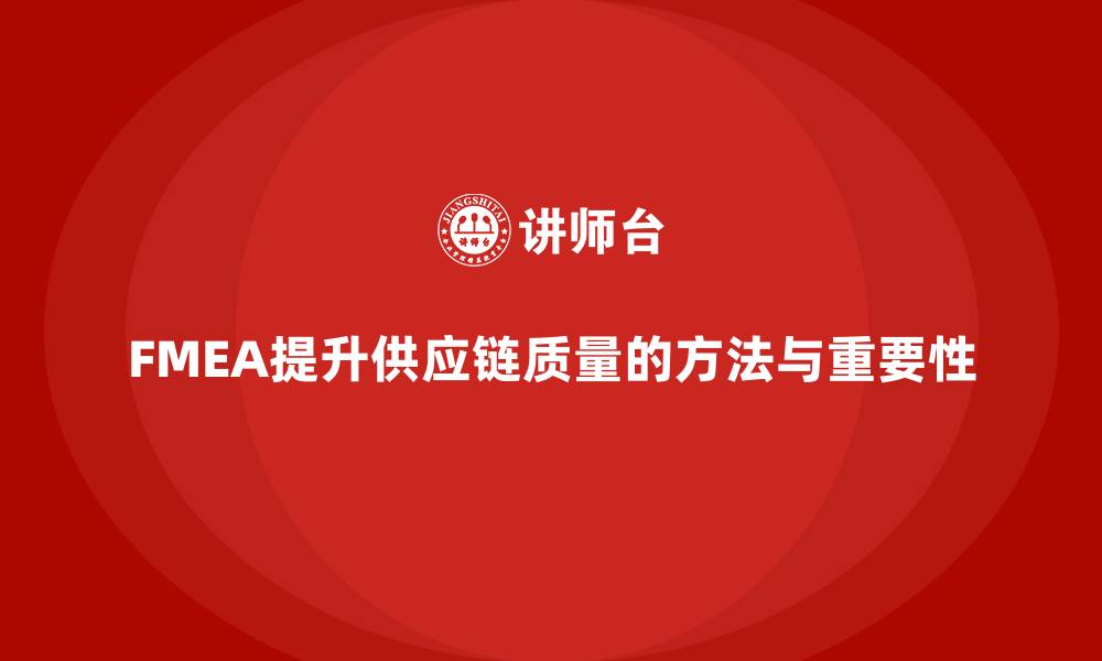 文章企业如何通过FMEA失效模式分析提升供应链质量的缩略图