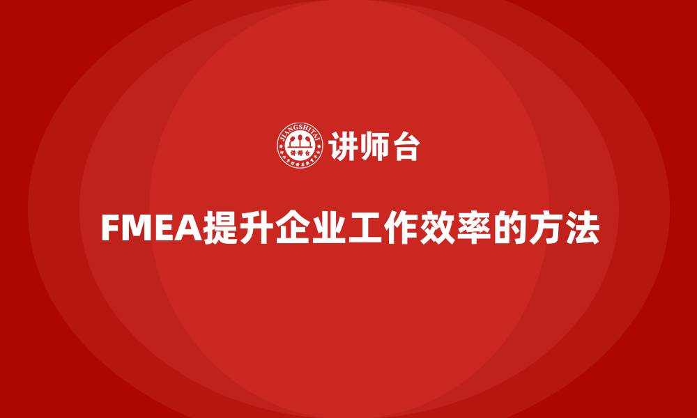 文章企业如何通过FMEA失效模式分析提升工作效率的缩略图