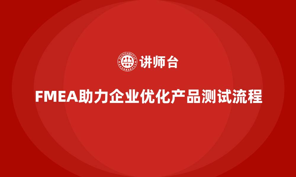 文章企业如何通过FMEA失效模式分析优化产品测试流程的缩略图