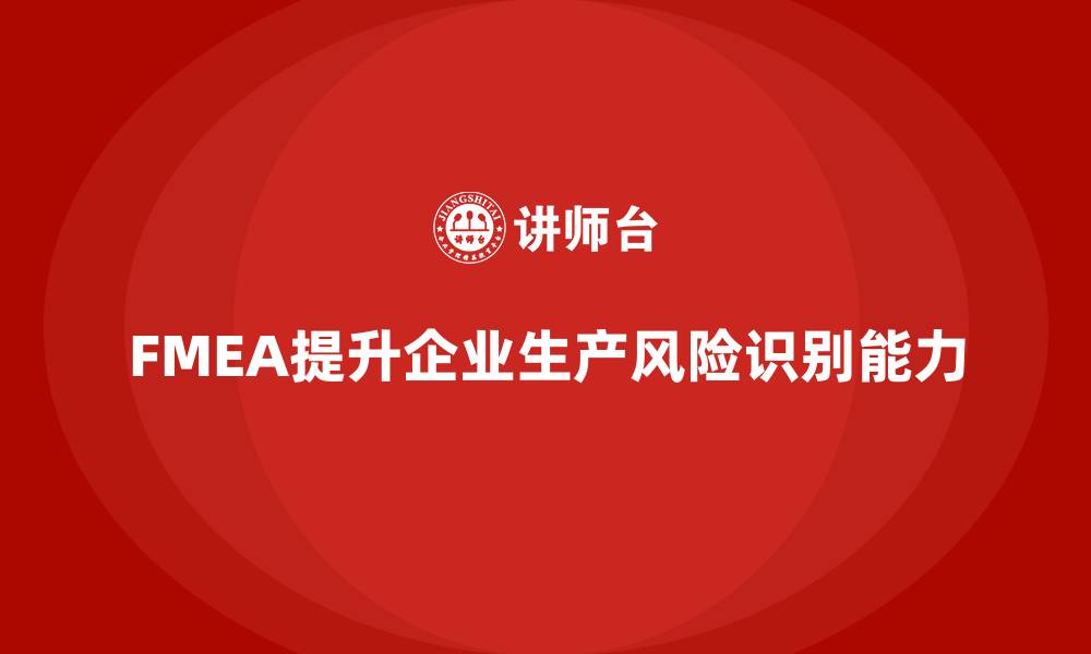 文章企业如何通过FMEA失效模式分析提升生产流程中的风险识别的缩略图