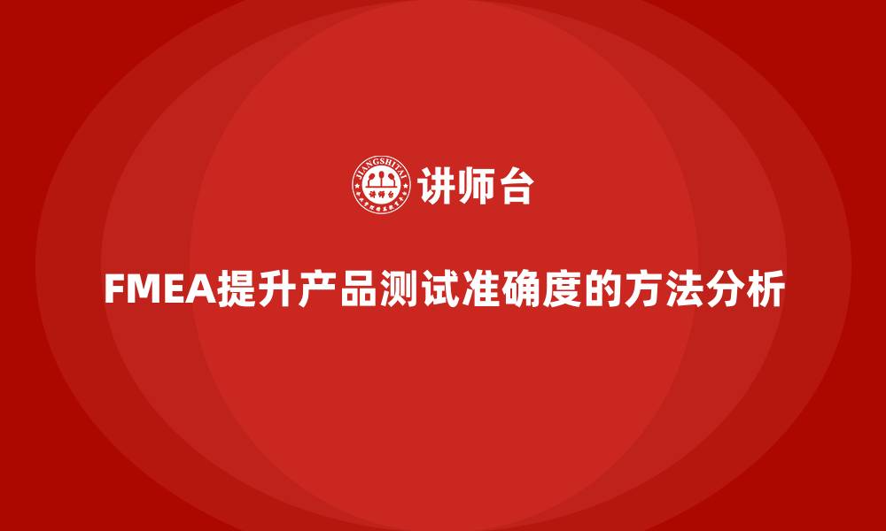 文章FMEA失效模式分析如何帮助企业提升产品测试准确度的缩略图