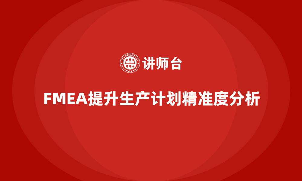 文章FMEA失效模式分析如何帮助企业提升生产计划的精准度的缩略图