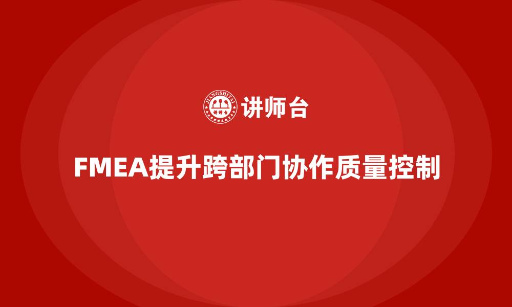 文章FMEA失效模式分析如何帮助企业提升跨部门协作的质量控制的缩略图