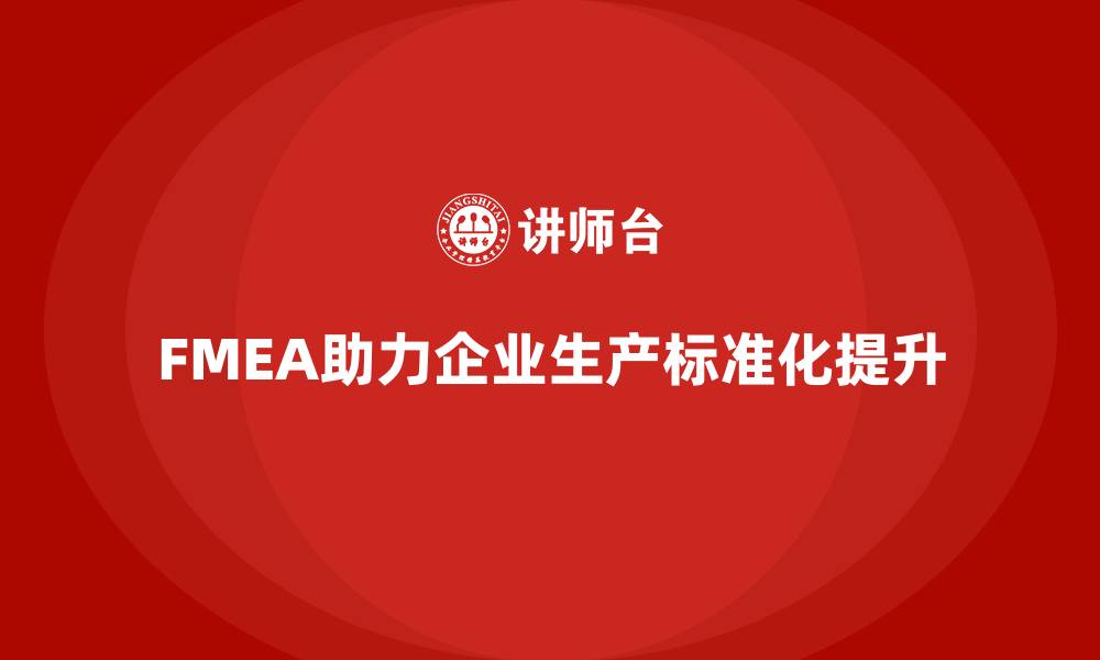文章企业如何通过FMEA失效模式分析提高生产过程的标准化的缩略图