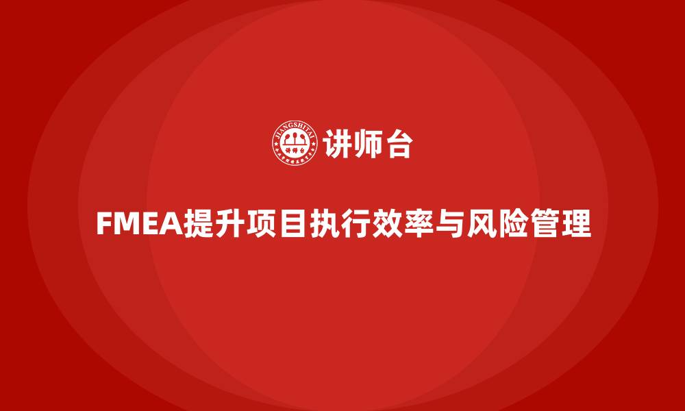 文章企业如何通过FMEA失效模式分析提升项目执行效率的缩略图