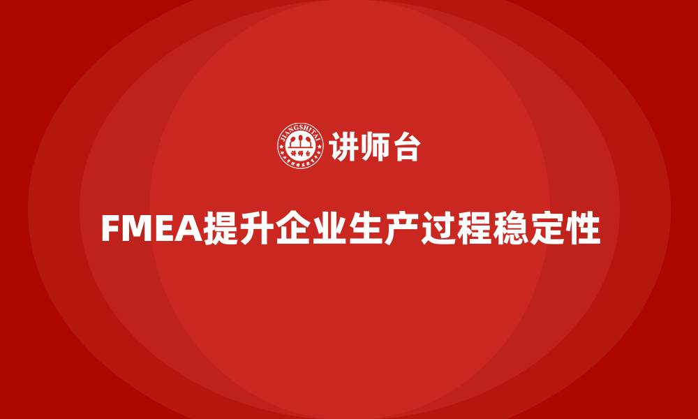文章企业如何通过FMEA失效模式分析提高生产过程的稳定性的缩略图