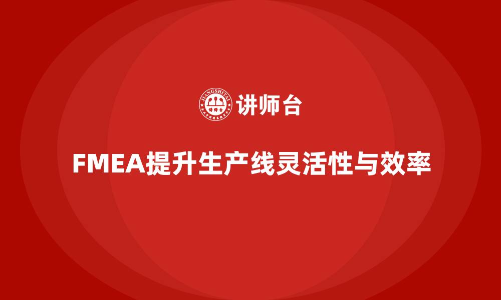 文章企业如何通过FMEA失效模式分析提升生产线的灵活性的缩略图