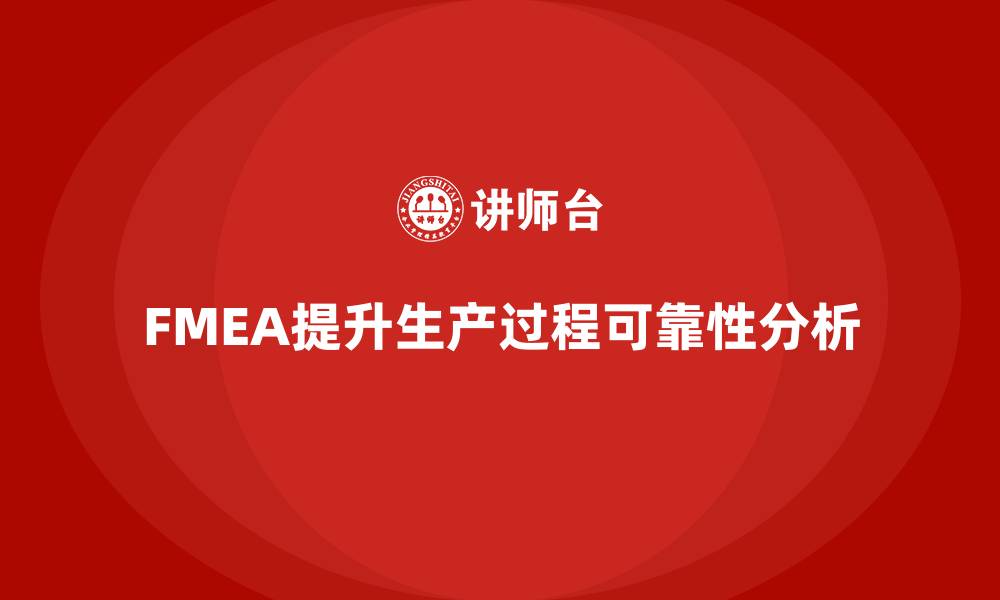 文章企业如何通过FMEA失效模式分析提高生产过程的可靠性的缩略图