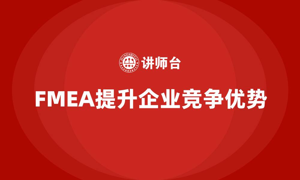 文章FMEA失效模式分析如何增强企业的竞争优势的缩略图
