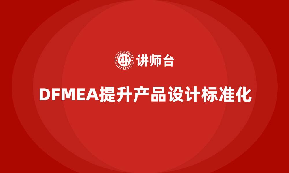 文章企业如何通过DFMEA失效模式分析提升产品设计的标准化的缩略图