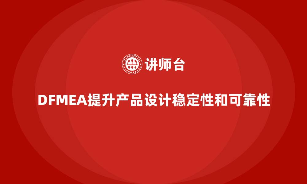 文章DFMEA失效模式分析如何帮助企业提升产品设计的稳定性的缩略图