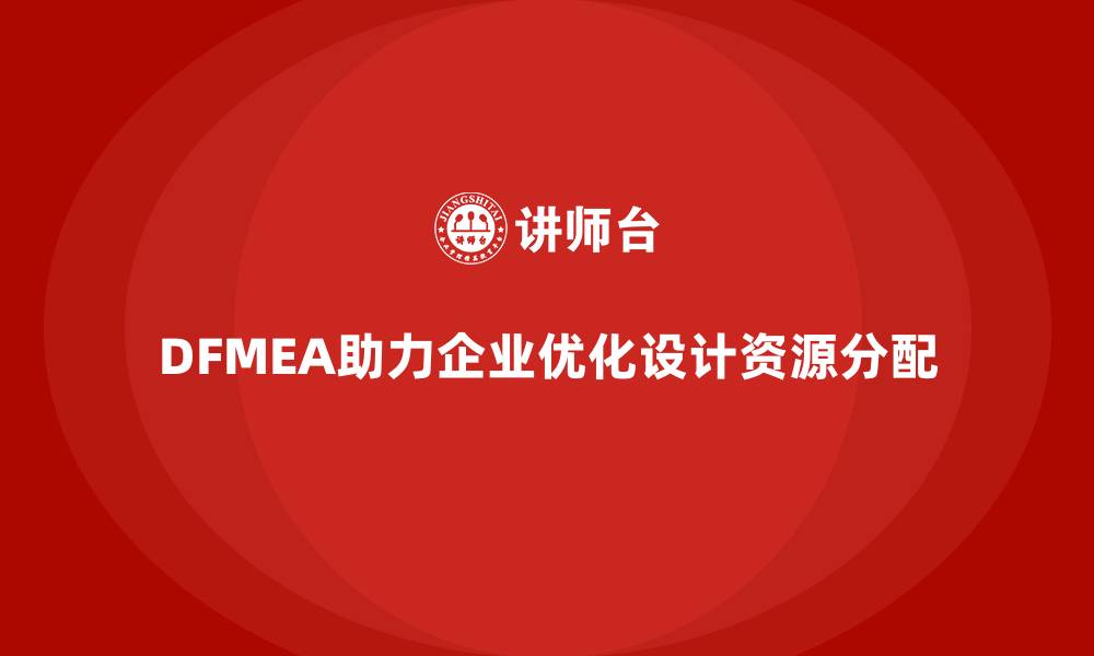 DFMEA助力企业优化设计资源分配