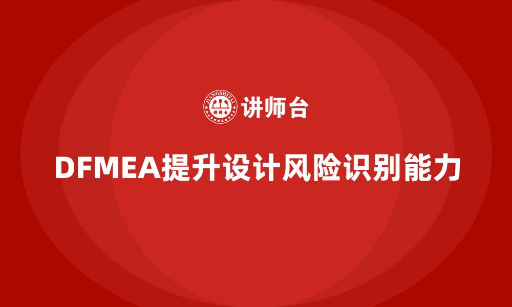 文章企业如何通过DFMEA失效模式分析提升设计过程中的风险识别的缩略图