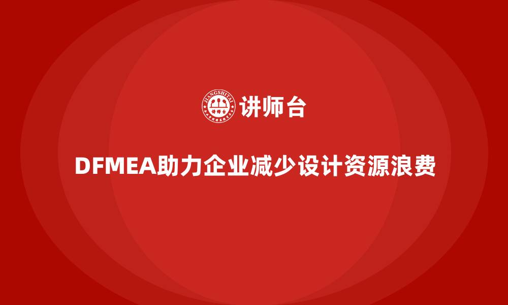 文章企业如何通过DFMEA失效模式分析减少设计阶段的资源浪费的缩略图