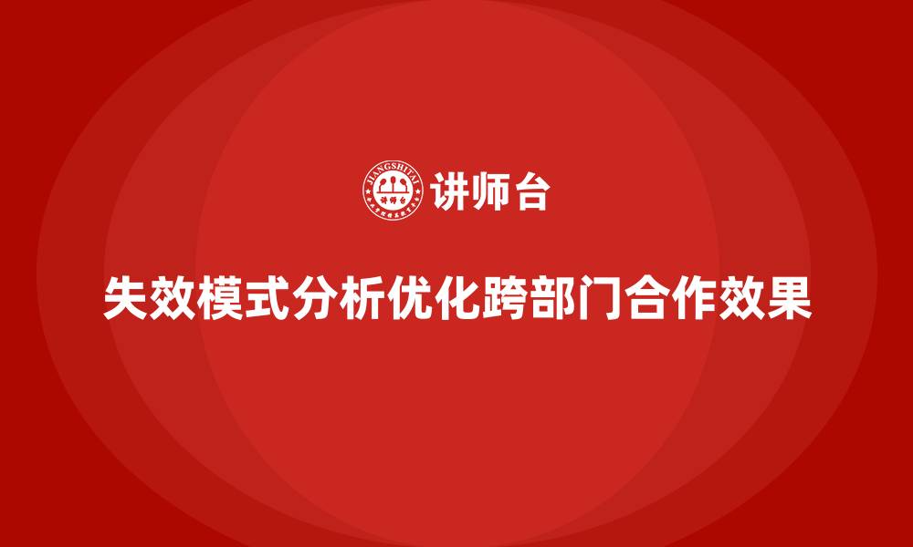 文章企业如何通过失效模式分析优化跨部门合作的效果的缩略图