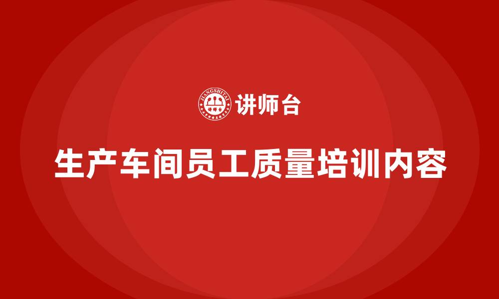 生产车间员工质量培训内容