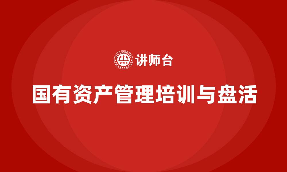 文章国有资产盘活及处置方案培训的缩略图