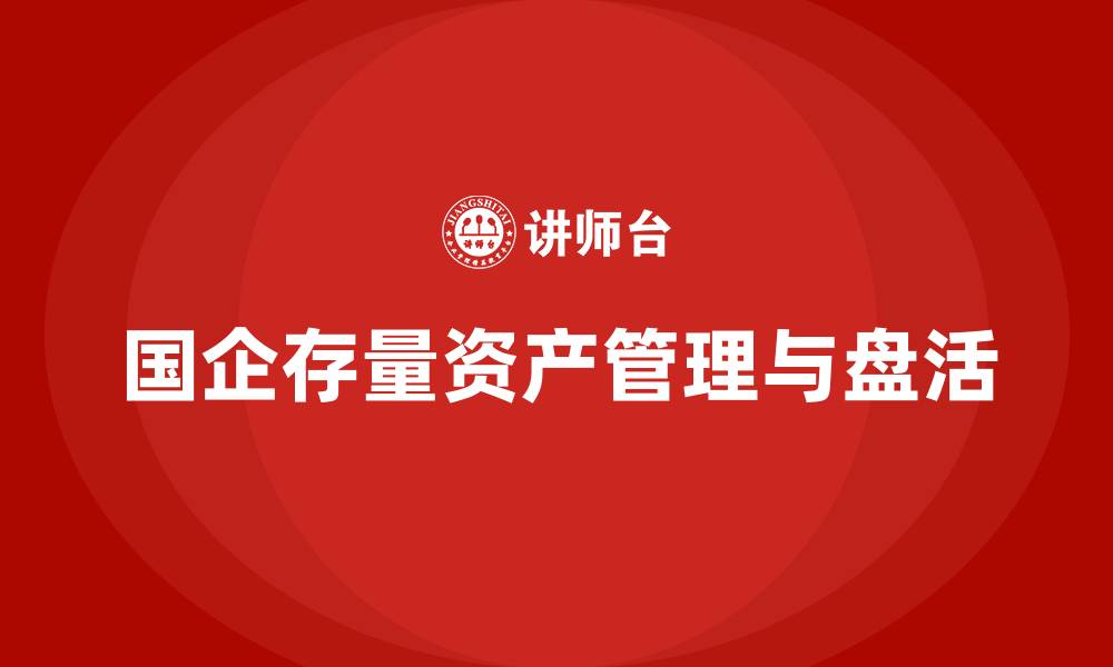 文章国有企业存量资产盘活实施方案课程的缩略图