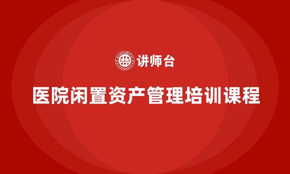 医院闲置资产管理培训课程