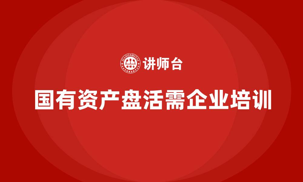 文章存量国有资产盘活企业培训的缩略图