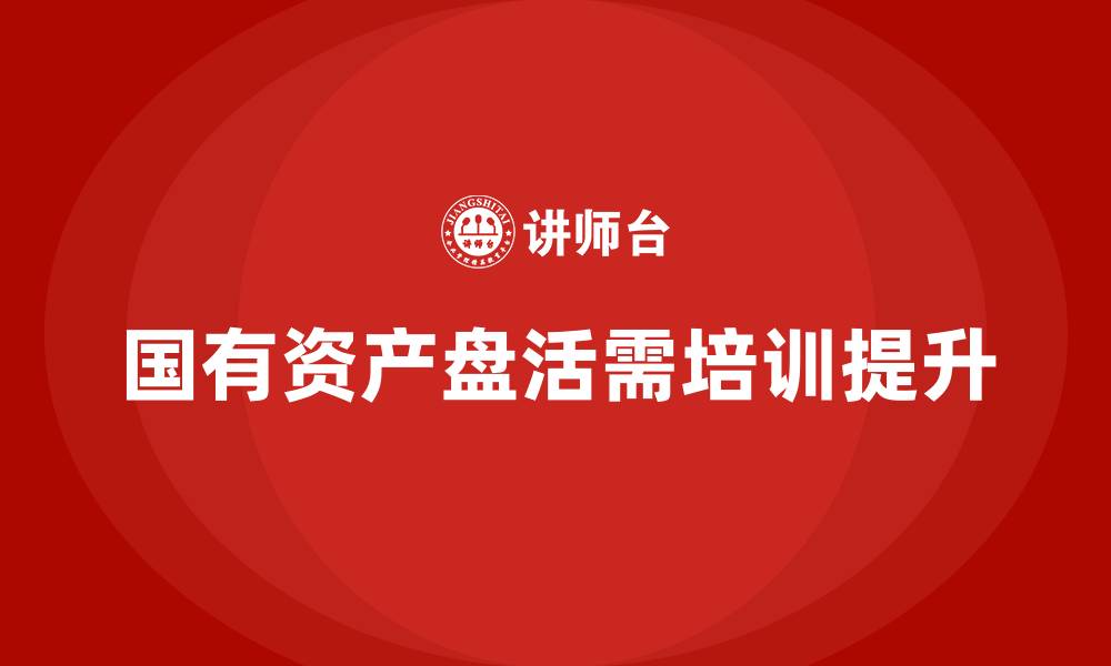 文章国有资产资产盘活企业培训的缩略图