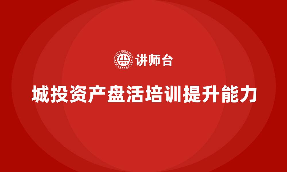文章城投存量资产盘活企业培训的缩略图