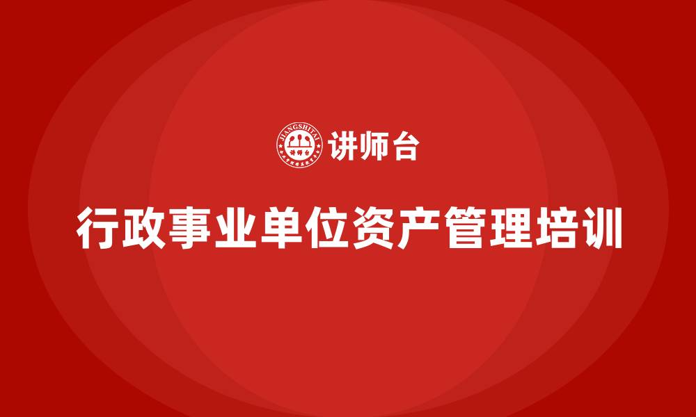 文章行政事业单位资产盘活方案企业培训的缩略图