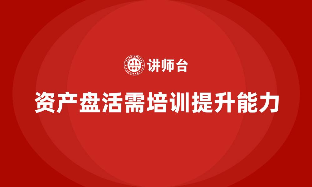 资产盘活需培训提升能力