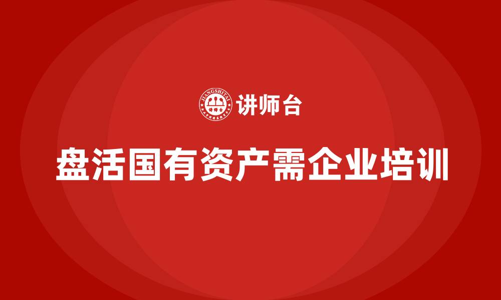 文章行政事业国有资产盘活方案企业培训的缩略图