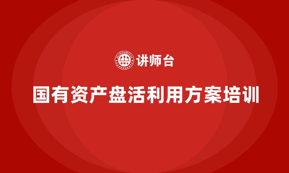 文章国有资产盘活利用方案企业培训的缩略图