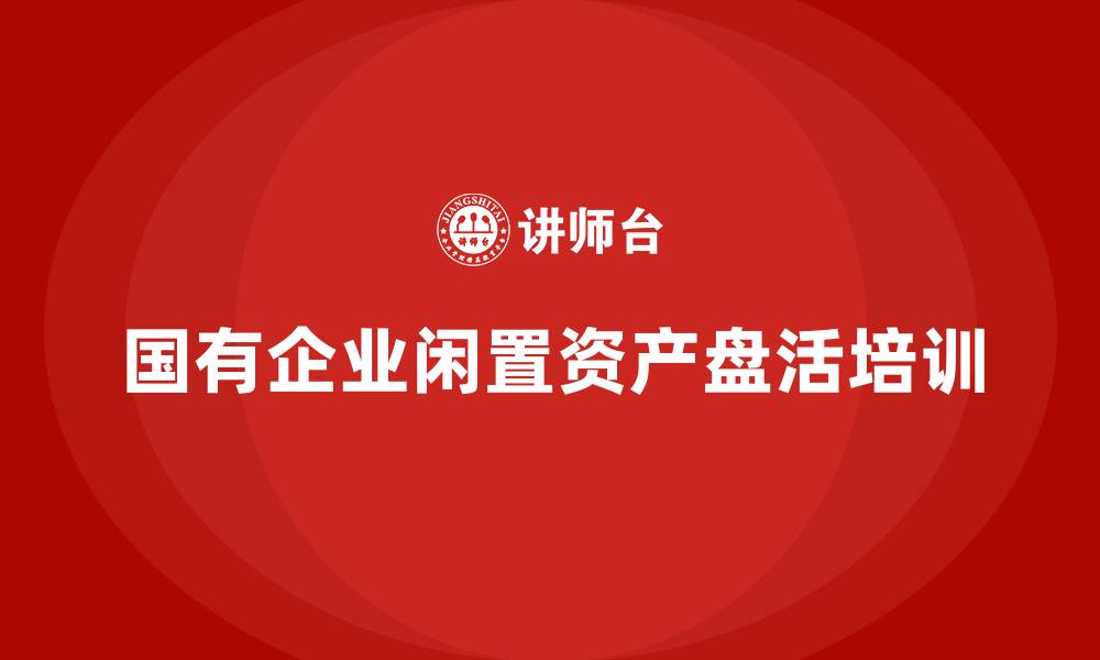 文章国有闲置资产盘活企业培训课程的缩略图
