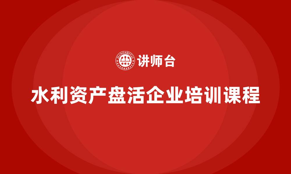 文章水利存量资产盘活企业培训课程的缩略图